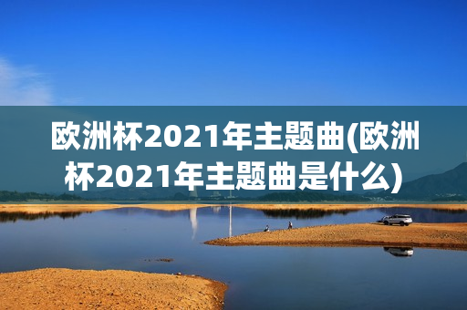 欧洲杯2021年主题曲(欧洲杯2021年主题曲是什么)