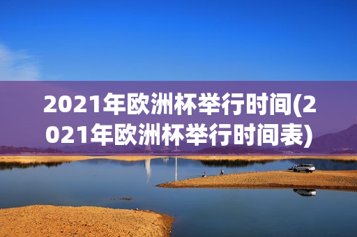 2021年欧洲杯举行时间(2021年欧洲杯举行时间表)