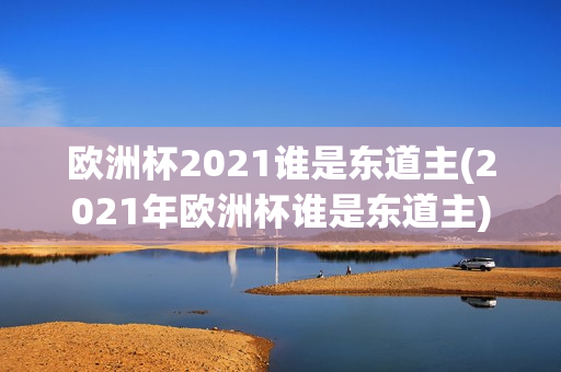 欧洲杯2021谁是东道主(2021年欧洲杯谁是东道主)