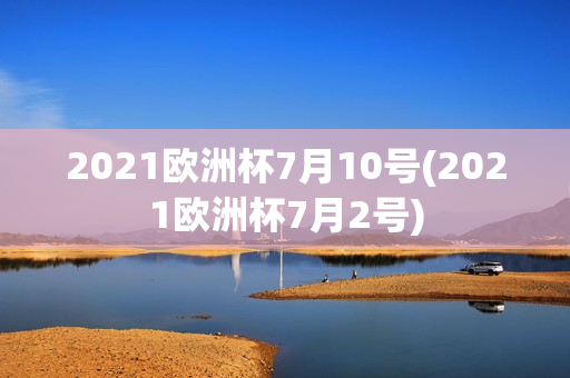 2021欧洲杯7月10号(2021欧洲杯7月2号)