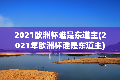 2021欧洲杯谁是东道主(2021年欧洲杯谁是东道主)