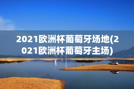 2021欧洲杯葡萄牙场地(2021欧洲杯葡萄牙主场)