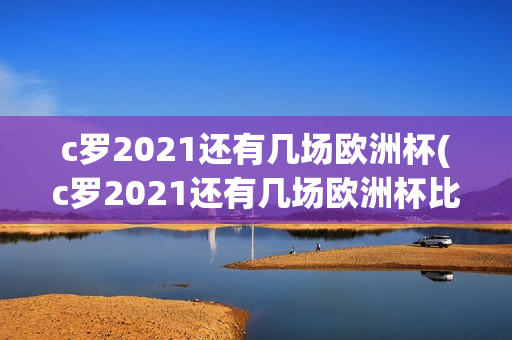 c罗2021还有几场欧洲杯(c罗2021还有几场欧洲杯比赛)