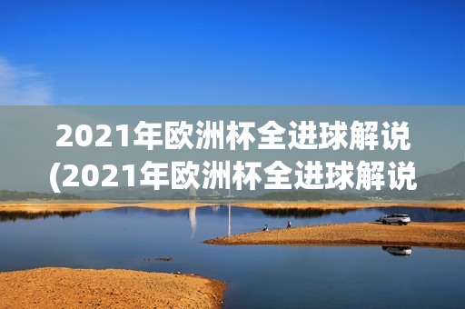 2021年欧洲杯全进球解说(2021年欧洲杯全进球解说员是谁)