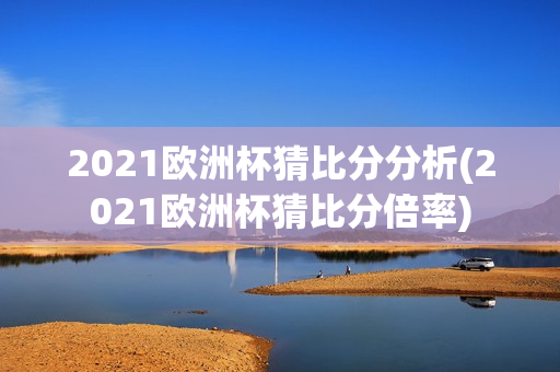 2021欧洲杯猜比分分析(2021欧洲杯猜比分倍率)