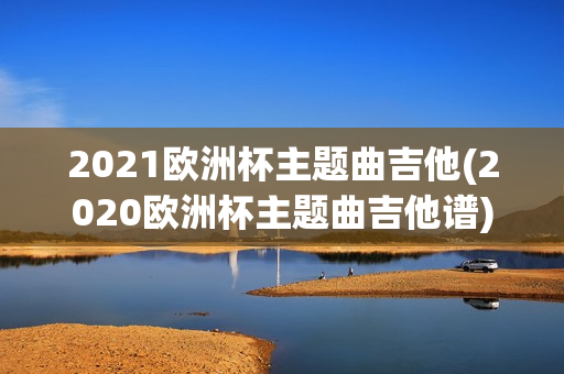 2021欧洲杯主题曲吉他(2020欧洲杯主题曲吉他谱)