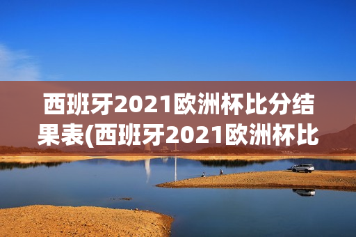 西班牙2021欧洲杯比分结果表(西班牙2021欧洲杯比分结果表格)