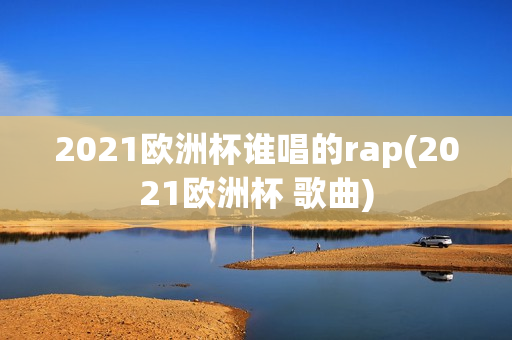 2021欧洲杯谁唱的rap(2021欧洲杯 歌曲)