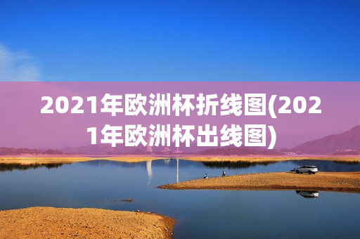 2021年欧洲杯折线图(2021年欧洲杯出线图)