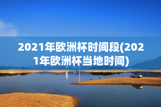 2021年欧洲杯时间段(2021年欧洲杯当地时间)