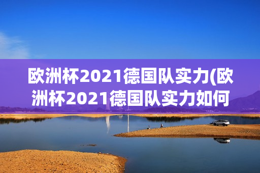 欧洲杯2021德国队实力(欧洲杯2021德国队实力如何)