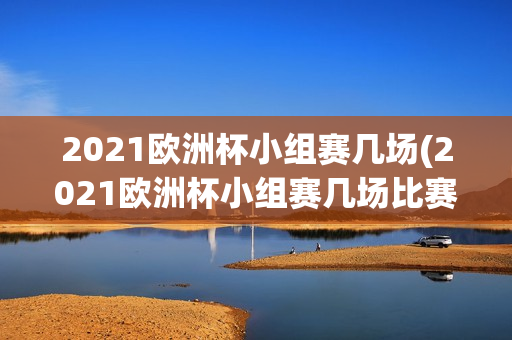 2021欧洲杯小组赛几场(2021欧洲杯小组赛几场比赛)