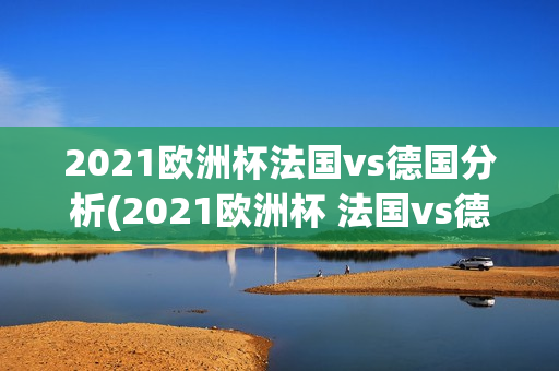 2021欧洲杯法国vs德国分析(2021欧洲杯 法国vs德国)