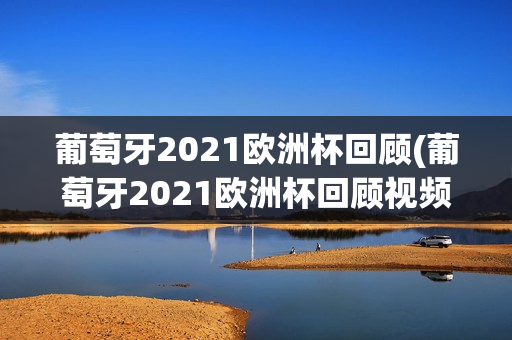 葡萄牙2021欧洲杯回顾(葡萄牙2021欧洲杯回顾视频)