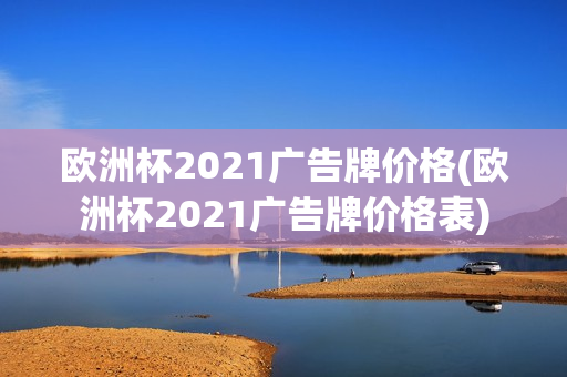 欧洲杯2021广告牌价格(欧洲杯2021广告牌价格表)