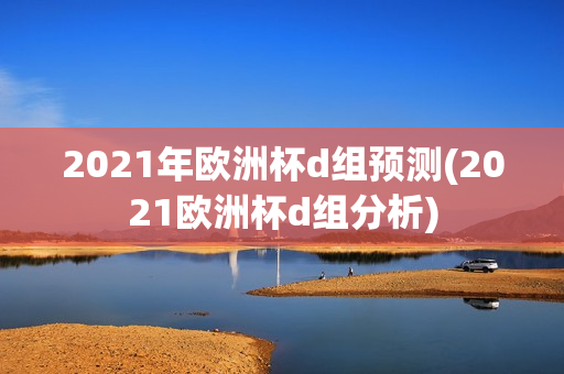 2021年欧洲杯d组预测(2021欧洲杯d组分析)