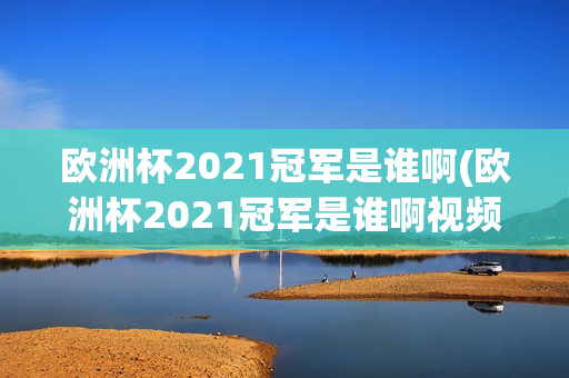 欧洲杯2021冠军是谁啊(欧洲杯2021冠军是谁啊视频)