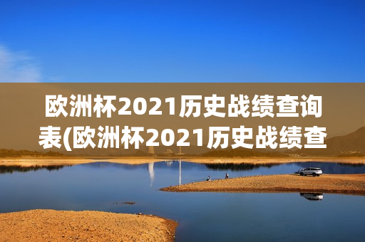 欧洲杯2021历史战绩查询表(欧洲杯2021历史战绩查询表最新)