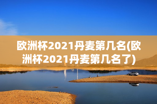 欧洲杯2021丹麦第几名(欧洲杯2021丹麦第几名了)