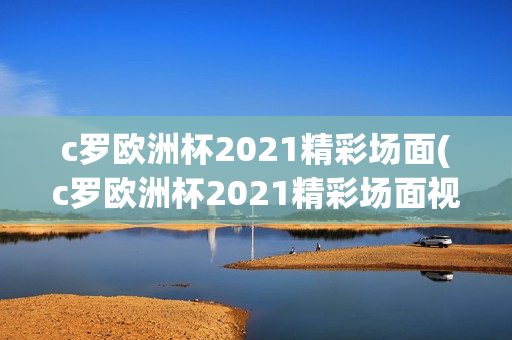 c罗欧洲杯2021精彩场面(c罗欧洲杯2021精彩场面视频)