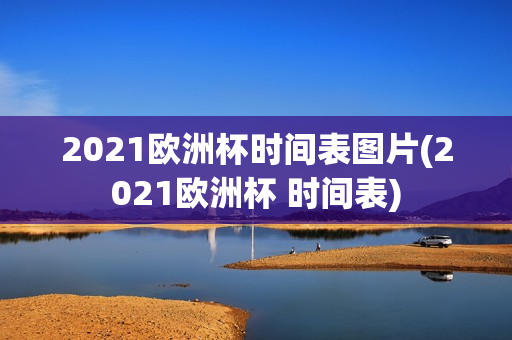 2021欧洲杯时间表图片(2021欧洲杯 时间表)