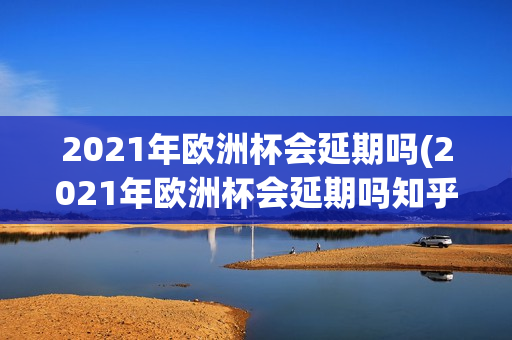 2021年欧洲杯会延期吗(2021年欧洲杯会延期吗知乎)