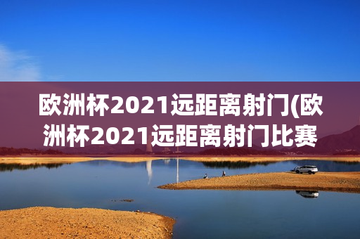 欧洲杯2021远距离射门(欧洲杯2021远距离射门比赛)