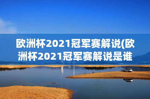 欧洲杯2021冠军赛解说(欧洲杯2021冠军赛解说是谁)