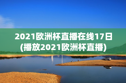 2021欧洲杯直播在线17日(播放2021欧洲杯直播)