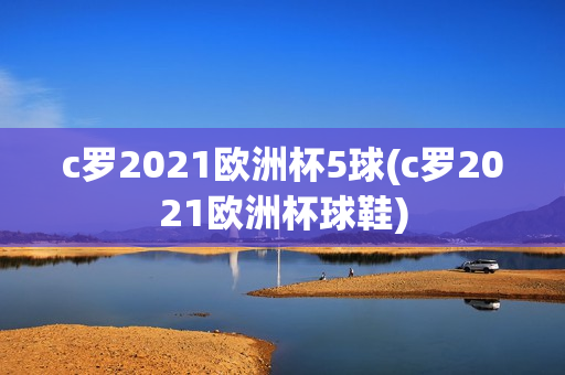 c罗2021欧洲杯5球(c罗2021欧洲杯球鞋)