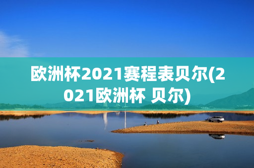 欧洲杯2021赛程表贝尔(2021欧洲杯 贝尔)