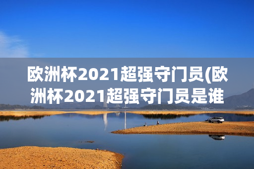 欧洲杯2021超强守门员(欧洲杯2021超强守门员是谁)