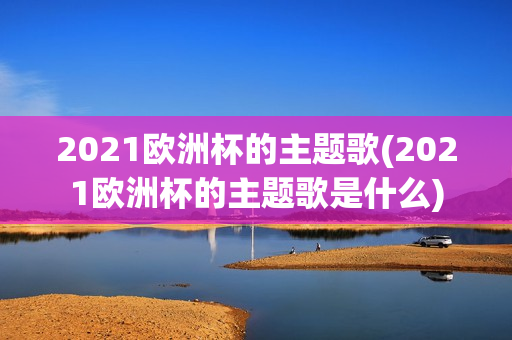 2021欧洲杯的主题歌(2021欧洲杯的主题歌是什么)