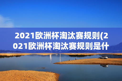 2021欧洲杯淘汰赛规则(2021欧洲杯淘汰赛规则是什么)