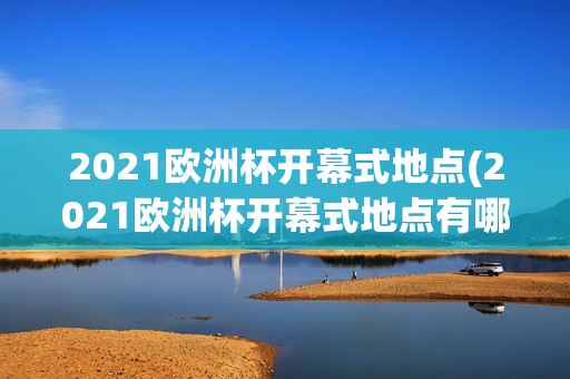 2021欧洲杯开幕式地点(2021欧洲杯开幕式地点有哪些)