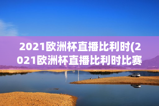 2021欧洲杯直播比利时(2021欧洲杯直播比利时比赛结果)