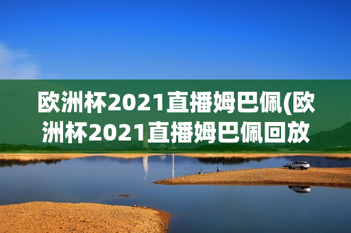 欧洲杯2021直播姆巴佩(欧洲杯2021直播姆巴佩回放)