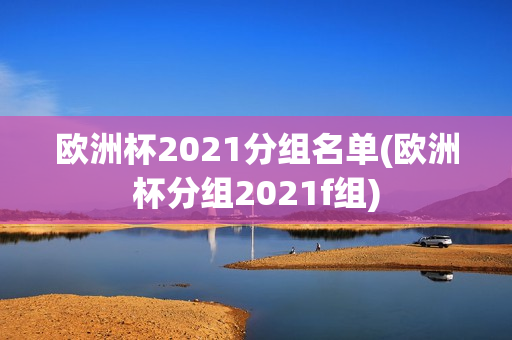 欧洲杯2021分组名单(欧洲杯分组2021f组)