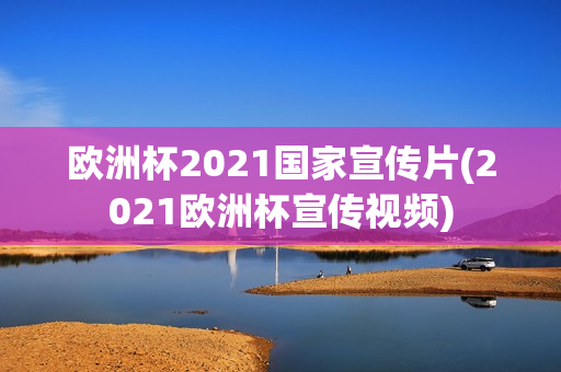 欧洲杯2021国家宣传片(2021欧洲杯宣传视频)