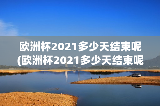 欧洲杯2021多少天结束呢(欧洲杯2021多少天结束呢英文)