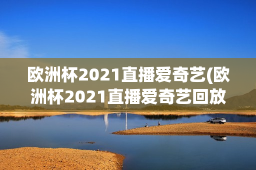 欧洲杯2021直播爱奇艺(欧洲杯2021直播爱奇艺回放)