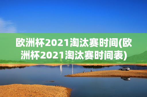 欧洲杯2021淘汰赛时间(欧洲杯2021淘汰赛时间表)