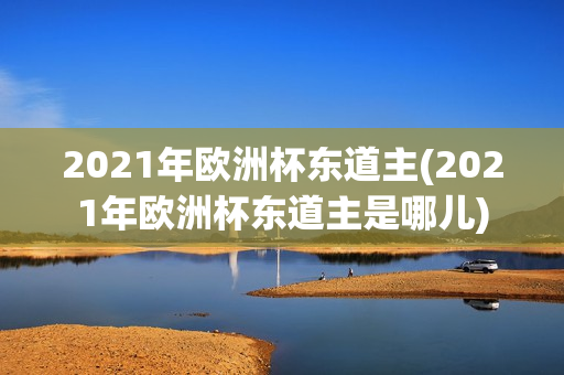 2021年欧洲杯东道主(2021年欧洲杯东道主是哪儿)