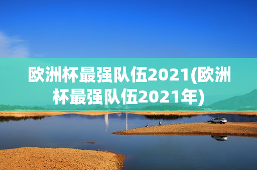 欧洲杯最强队伍2021(欧洲杯最强队伍2021年)