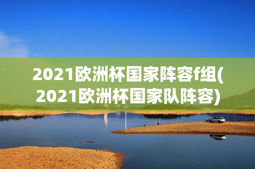 2021欧洲杯国家阵容f组(2021欧洲杯国家队阵容)