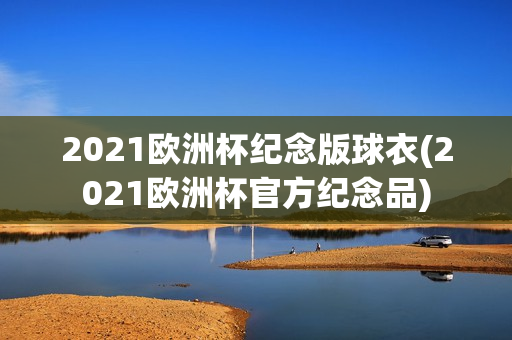 2021欧洲杯纪念版球衣(2021欧洲杯官方纪念品)