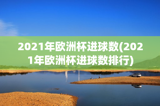 2021年欧洲杯进球数(2021年欧洲杯进球数排行)