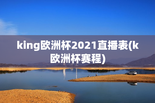 king欧洲杯2021直播表(k欧洲杯赛程)