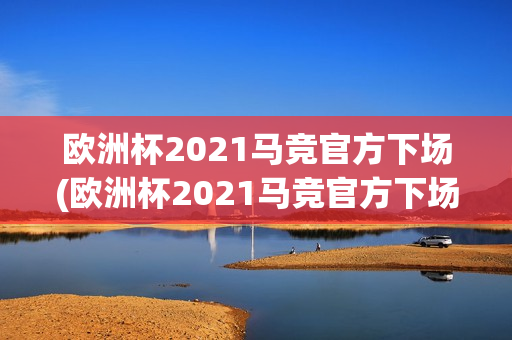 欧洲杯2021马竞官方下场(欧洲杯2021马竞官方下场比赛)