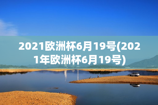 2021欧洲杯6月19号(2021年欧洲杯6月19号)